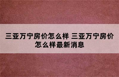 三亚万宁房价怎么样 三亚万宁房价怎么样最新消息